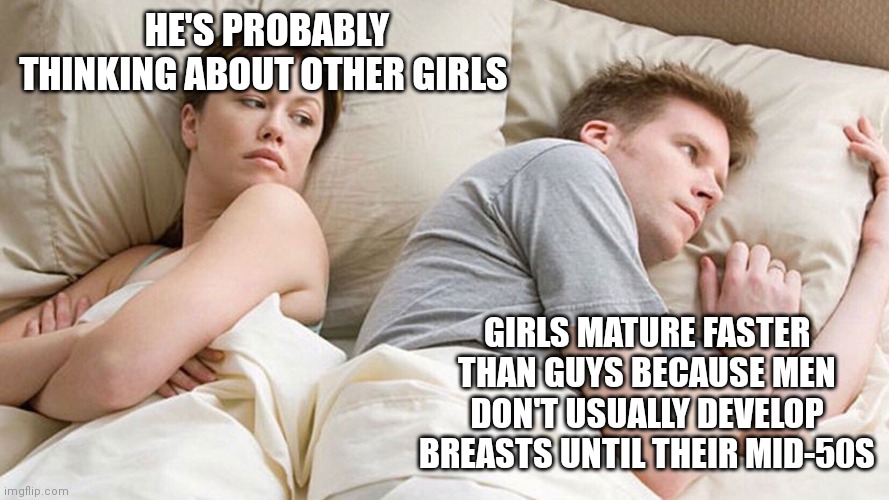 He's probably thinking about girls | HE'S PROBABLY THINKING ABOUT OTHER GIRLS; GIRLS MATURE FASTER THAN GUYS BECAUSE MEN DON'T USUALLY DEVELOP BREASTS UNTIL THEIR MID-50S | image tagged in he's probably thinking about girls | made w/ Imgflip meme maker
