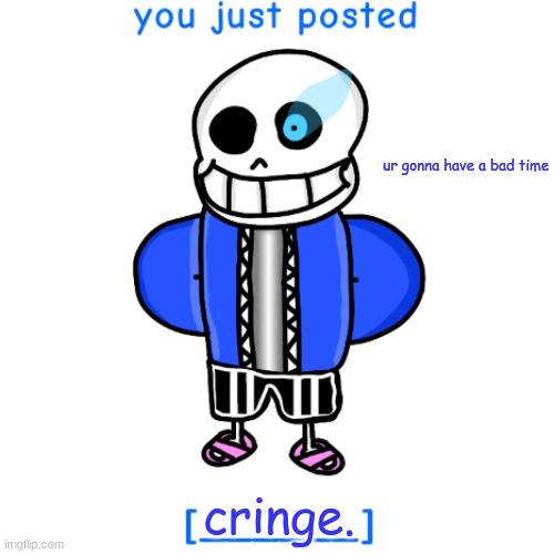 You just posted [____] | ur gonna have a bad time; cringe. | image tagged in you just posted ____ | made w/ Imgflip meme maker