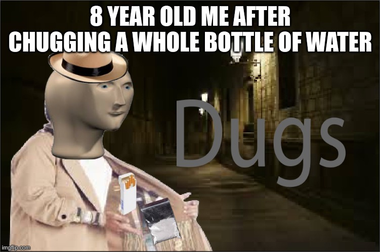 Dugs | 8 YEAR OLD ME AFTER CHUGGING A WHOLE BOTTLE OF WATER | image tagged in dugs | made w/ Imgflip meme maker
