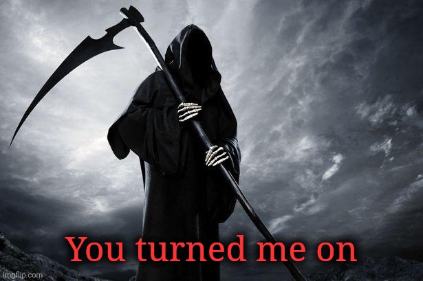 Death | You turned me on | image tagged in death | made w/ Imgflip meme maker