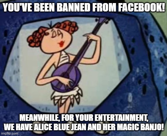 Banned From Facebook Alice Blue Jean and Her Magic Banjo | YOU'VE BEEN BANNED FROM FACEBOOK! MEANWHILE, FOR YOUR ENTERTAINMENT, WE HAVE ALICE BLUE JEAN AND HER MAGIC BANJO! | image tagged in alice blue jean and her magic banjo,banned from facebook | made w/ Imgflip meme maker