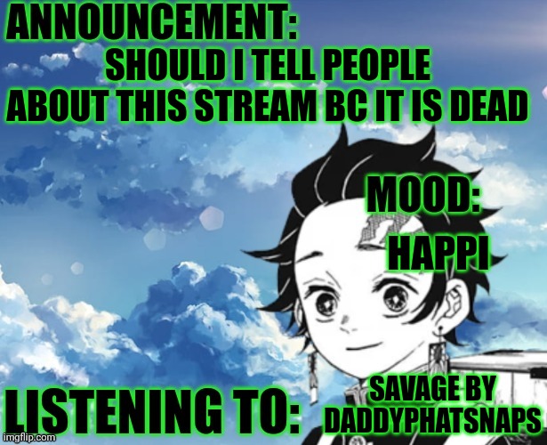 My announcement Template | SHOULD I TELL PEOPLE ABOUT THIS STREAM BC IT IS DEAD; HAPPI; SAVAGE BY DADDYPHATSNAPS | image tagged in my announcement template | made w/ Imgflip meme maker