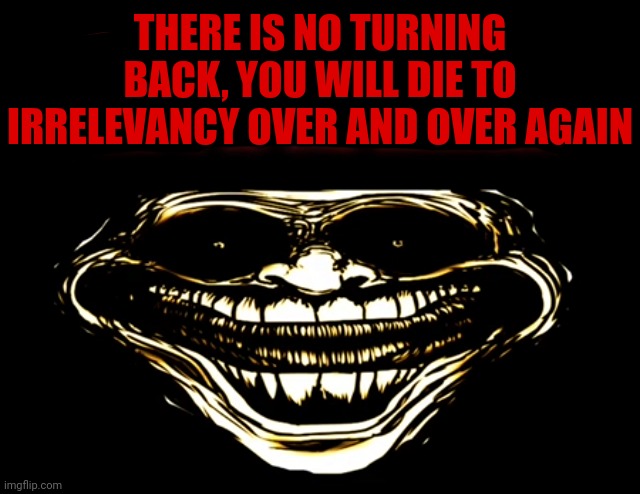 Help is useless. There is no cure to the addiction | THERE IS NO TURNING BACK, YOU WILL DIE TO IRRELEVANCY OVER AND OVER AGAIN | image tagged in help is useless there is no cure to the addiction | made w/ Imgflip meme maker