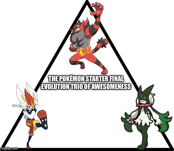 Cinderace,Incineroar and Meowscarada are 100% fantastic! | THE POKÉMON STARTER FINAL EVOLUTION TRIO OF AWESOMENESS | image tagged in triangle,pokemon | made w/ Imgflip meme maker