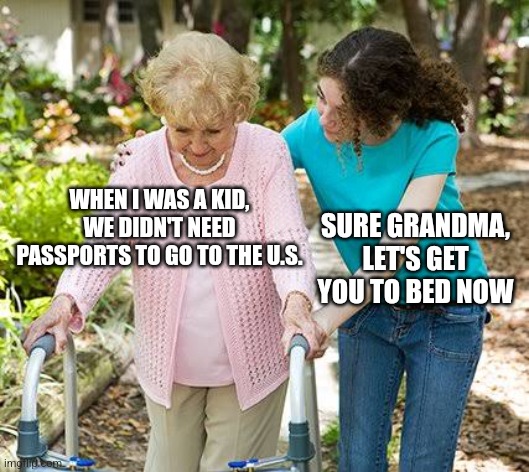 Sure Grandma, let's get you to bed now | WHEN I WAS A KID, WE DIDN'T NEED PASSPORTS TO GO TO THE U.S. SURE GRANDMA, LET'S GET YOU TO BED NOW | image tagged in sure grandma let's get you to bed | made w/ Imgflip meme maker