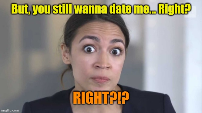 Crazy Alexandria Ocasio-Cortez | But, you still wanna date me... Right? RIGHT?!? | image tagged in crazy alexandria ocasio-cortez | made w/ Imgflip meme maker