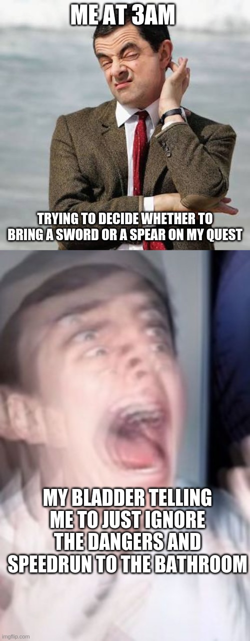 ME AT 3AM; TRYING TO DECIDE WHETHER TO BRING A SWORD OR A SPEAR ON MY QUEST; MY BLADDER TELLING ME TO JUST IGNORE THE DANGERS AND SPEEDRUN TO THE BATHROOM | image tagged in mr bean thinking,freaking out | made w/ Imgflip meme maker