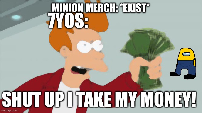 minion merch | MINION MERCH: *EXIST*; 7YOS:; SHUT UP I TAKE MY MONEY! | image tagged in memes,shut up and take my money fry,minions | made w/ Imgflip meme maker