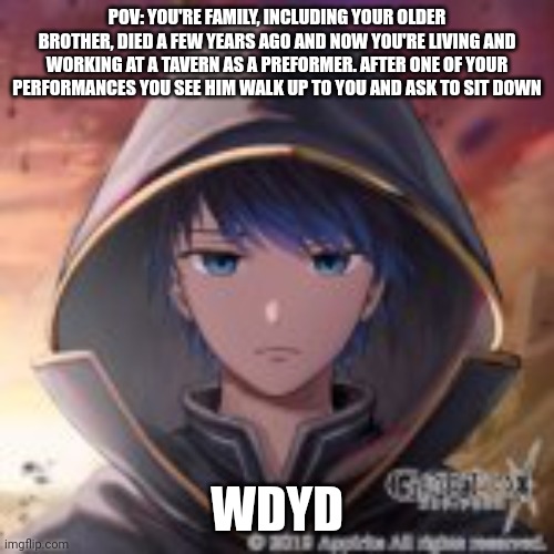 Normal rules apply. | POV: YOU'RE FAMILY, INCLUDING YOUR OLDER BROTHER, DIED A FEW YEARS AGO AND NOW YOU'RE LIVING AND WORKING AT A TAVERN AS A PREFORMER. AFTER ONE OF YOUR PERFORMANCES YOU SEE HIM WALK UP TO YOU AND ASK TO SIT DOWN; WDYD | made w/ Imgflip meme maker