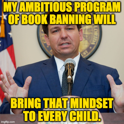 DeSantis | MY AMBITIOUS PROGRAM OF BOOK BANNING WILL BRING THAT MINDSET
TO EVERY CHILD. | image tagged in desantis | made w/ Imgflip meme maker