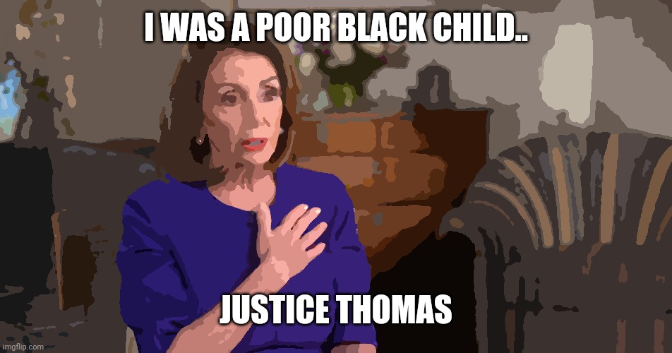 Nancy Pelosi | I WAS A POOR BLACK CHILD.. JUSTICE THOMAS | image tagged in nancy pelosi | made w/ Imgflip meme maker