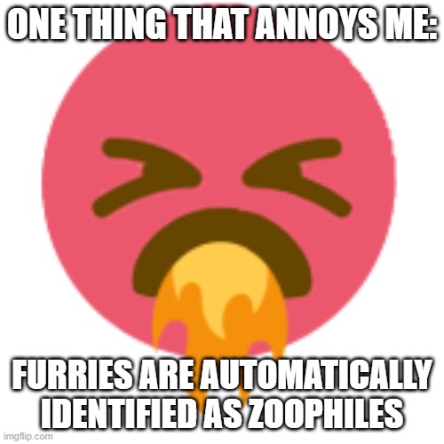 Fire Breath Emoji | ONE THING THAT ANNOYS ME:; FURRIES ARE AUTOMATICALLY IDENTIFIED AS ZOOPHILES | image tagged in fire breath emoji | made w/ Imgflip meme maker
