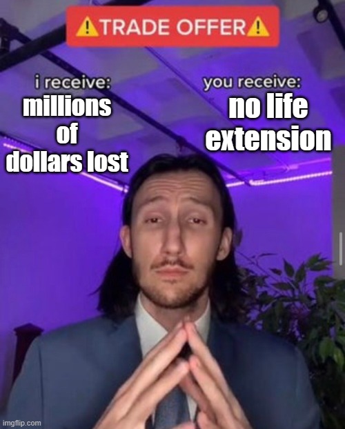 i receive you receive | millions of dollars lost no life extension | image tagged in i receive you receive | made w/ Imgflip meme maker