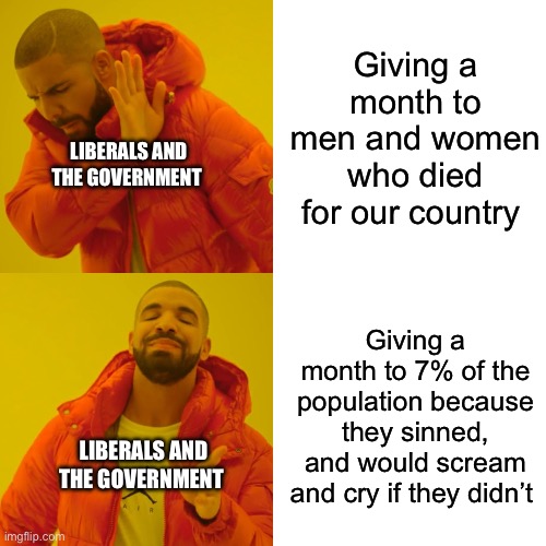 Drake Hotline Bling Meme | Giving a month to men and women who died for our country; LIBERALS AND THE GOVERNMENT; Giving a month to 7% of the population because they sinned, and would scream and cry if they didn’t; LIBERALS AND THE GOVERNMENT | image tagged in memes,drake hotline bling | made w/ Imgflip meme maker