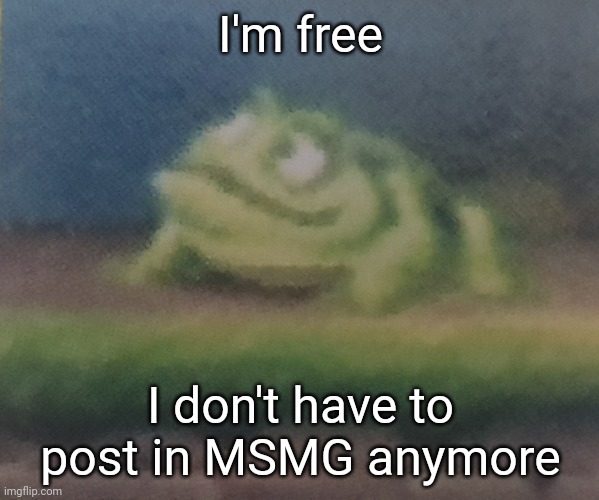 Frogoon | I'm free; I don't have to post in MSMG anymore | image tagged in frogoon | made w/ Imgflip meme maker