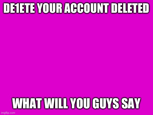 DE1ETE YOUR ACCOUNT DELETED; WHAT WILL YOU GUYS SAY | made w/ Imgflip meme maker