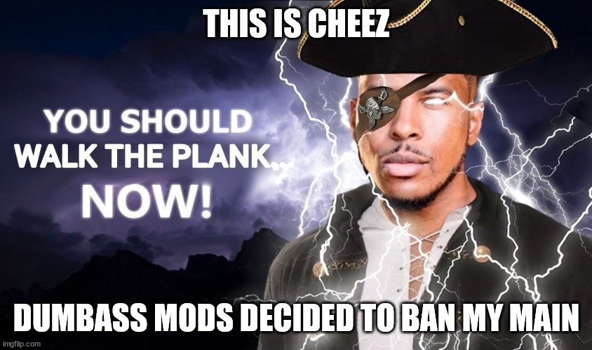 High-Quality You Should Walk The Plank... Now! | THIS IS CHEEZ; DUMBASS MODS DECIDED TO BAN MY MAIN | image tagged in high-quality you should walk the plank now | made w/ Imgflip meme maker