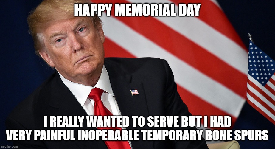 nah bruh that dont add up :\ | HAPPY MEMORIAL DAY; I REALLY WANTED TO SERVE BUT I HAD VERY PAINFUL INOPERABLE TEMPORARY BONE SPURS | image tagged in donald trump,politicians,politics lol,stupid people,funny memes,liars | made w/ Imgflip meme maker