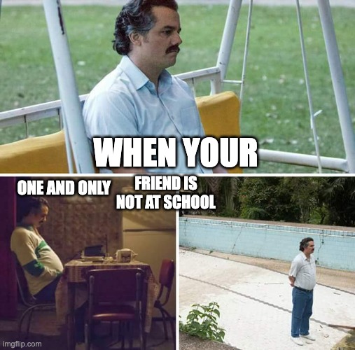 Sad Pablo Escobar | WHEN YOUR; ONE AND ONLY; FRIEND IS NOT AT SCHOOL | image tagged in memes,sad pablo escobar | made w/ Imgflip meme maker