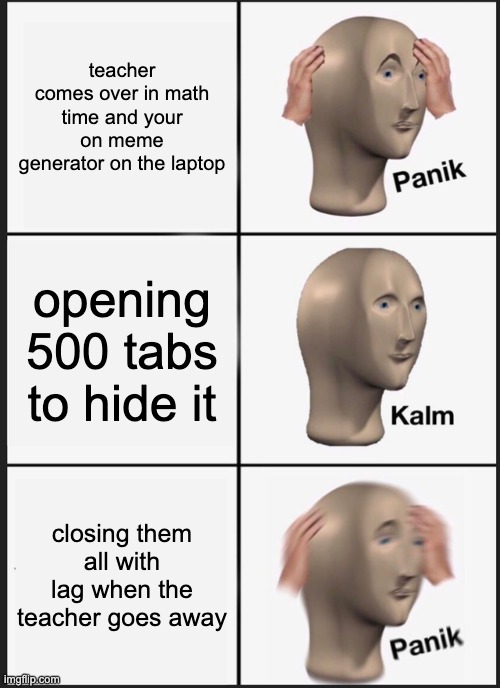 Panik Kalm Panik Meme | teacher comes over in math time and your on meme generator on the laptop; opening 500 tabs to hide it; closing them all with lag when the teacher goes away | image tagged in memes,panik kalm panik | made w/ Imgflip meme maker