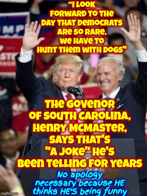 Deplorables | “I look forward to the day that Democrats are so rare, we have to hunt them with dogs"; The Govenor of South Carolina, Henry McMaster, says that's "a joke" he's been telling for years; No apology necessary because HE thinks HE'S being funny | image tagged in racist dog,white supremacists,scumbag republicans,gop hypocrite,conservative hypocrisy,memes | made w/ Imgflip meme maker