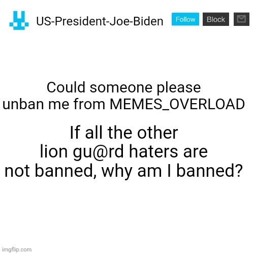 I've got a point | If all the other lion gu@rd haters are not banned, why am I banned? Could someone please unban me from MEMES_OVERLOAD | image tagged in us-president-joe-biden announcement with blue bunny icon,us-president-joe-biden,memes_overload,lion guard | made w/ Imgflip meme maker