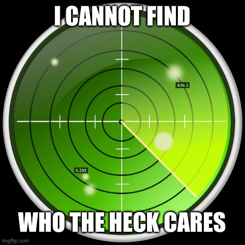 radar | I CANNOT FIND WHO THE HECK CARES | image tagged in radar | made w/ Imgflip meme maker
