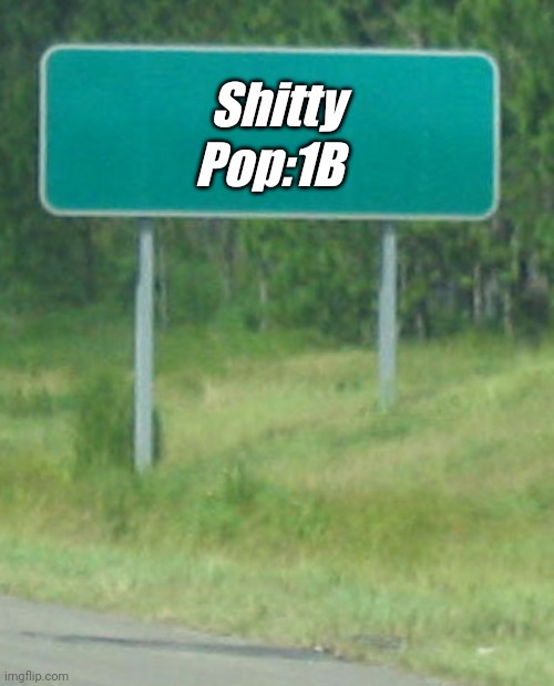 Shitty | Pop:1B; Shitty | image tagged in green road sign blank | made w/ Imgflip meme maker