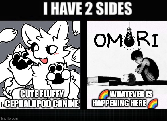 I have two sides | CUTE FLUFFY CEPHALOPOD CANINE; 🌈 WHATEVER IS HAPPENING HERE 🌈 | image tagged in i have two sides | made w/ Imgflip meme maker