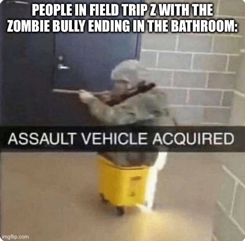 ASSAULT VEHICLE ACQUIRED | PEOPLE IN FIELD TRIP Z WITH THE ZOMBIE BULLY ENDING IN THE BATHROOM: | image tagged in assault vehicle acquried | made w/ Imgflip meme maker