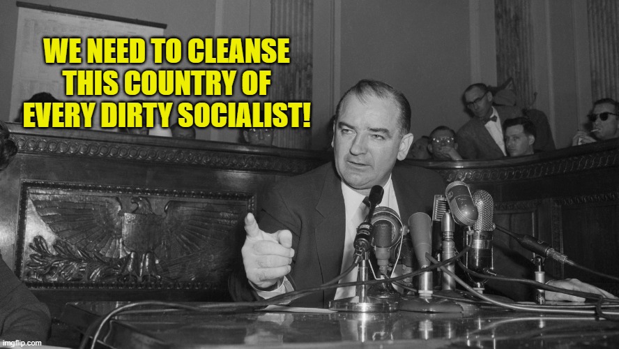 Joe McCarthy | WE NEED TO CLEANSE THIS COUNTRY OF EVERY DIRTY SOCIALIST! | image tagged in joe mccarthy | made w/ Imgflip meme maker