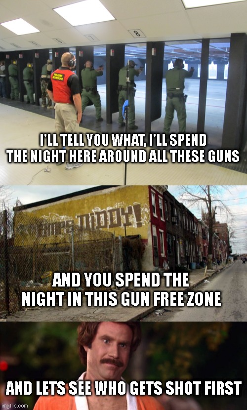 I'LL TELL YOU WHAT, I'LL SPEND THE NIGHT HERE AROUND ALL THESE GUNS; AND YOU SPEND THE NIGHT IN THIS GUN FREE ZONE; AND LETS SEE WHO GETS SHOT FIRST | image tagged in shooting range,ghetto123456,im kind of a big deal | made w/ Imgflip meme maker