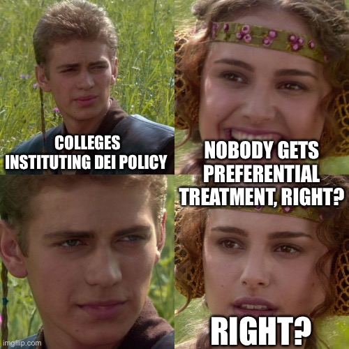 Anakin Padme 4 Panel | COLLEGES INSTITUTING DEI POLICY NOBODY GETS PREFERENTIAL TREATMENT, RIGHT? RIGHT? | image tagged in anakin padme 4 panel | made w/ Imgflip meme maker