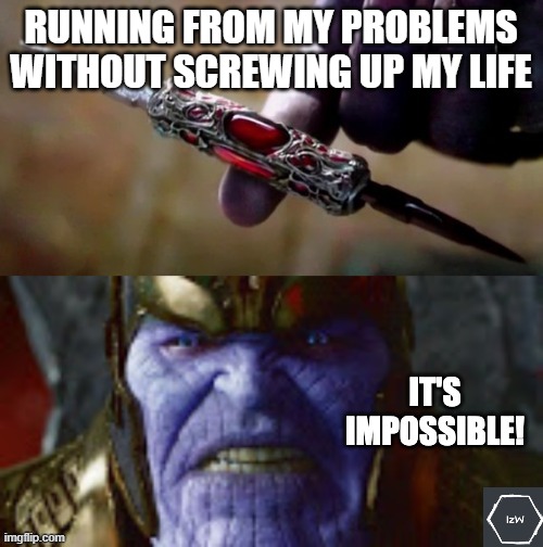 It's Impossible for Thanos! | RUNNING FROM MY PROBLEMS WITHOUT SCREWING UP MY LIFE | image tagged in it's impossible for thanos | made w/ Imgflip meme maker