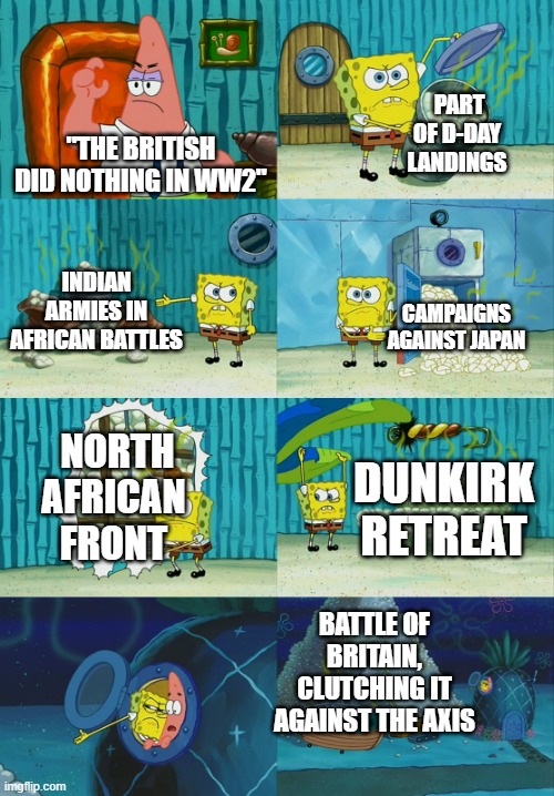 Spongebob diapers meme | PART OF D-DAY LANDINGS; "THE BRITISH DID NOTHING IN WW2"; INDIAN ARMIES IN AFRICAN BATTLES; CAMPAIGNS AGAINST JAPAN; NORTH AFRICAN FRONT; DUNKIRK RETREAT; BATTLE OF BRITAIN, CLUTCHING IT AGAINST THE AXIS | image tagged in spongebob diapers meme | made w/ Imgflip meme maker