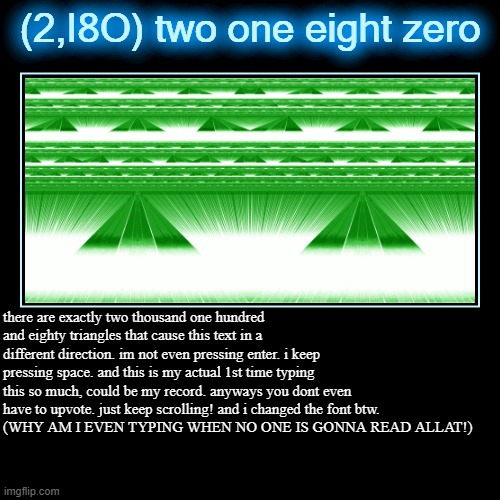 2I8O | (2,I8O) two one eight zero | there are exactly two thousand one hundred and eighty triangles that cause this text in a different direction.  | image tagged in funny,demotivationals | made w/ Imgflip demotivational maker