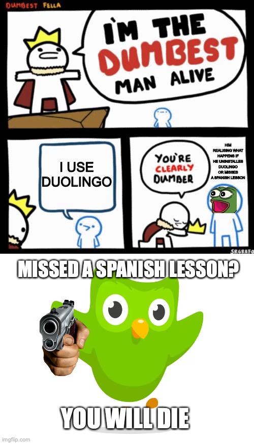 HIM REALISING WHAT HAPPENS IF HE UNINSTALLES DUOLINGO OR MISSES A SPANISH LESSON; I USE DUOLINGO; MISSED A SPANISH LESSON? YOU WILL DIE | image tagged in i'm the dumbest man alive | made w/ Imgflip meme maker