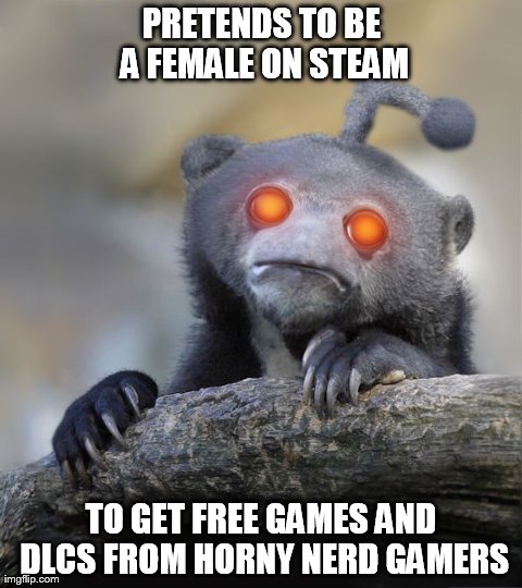 PRETENDS TO BE A FEMALE ON STEAM TO GET FREE GAMES AND DLCS FROM HORNY NERD GAMERS | image tagged in AdviceAnimals | made w/ Imgflip meme maker