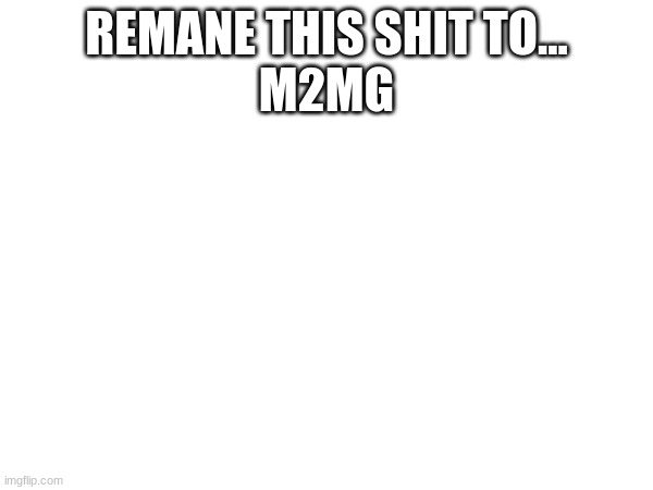 Pisser Jizzer | REMANE THIS SHIT TO...
M2MG | image tagged in fuck | made w/ Imgflip meme maker