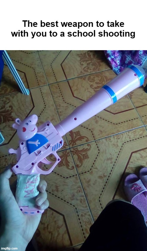 They have awakened the ancient one | The best weapon to take with you to a school shooting | image tagged in funny,funny memes,dank memes,cursed image,peppa pig,fun stream | made w/ Imgflip meme maker