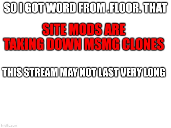 ah shit | SO I GOT WORD FROM .FLOOR. THAT; SITE MODS ARE TAKING DOWN MSMG CLONES; THIS STREAM MAY NOT LAST VERY LONG | made w/ Imgflip meme maker