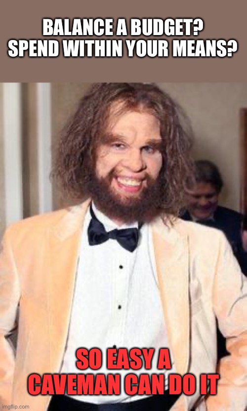 LINKED: MEN'S WAREHOUSE - "SO EASY A CAVE MAN CAN DO IT" | BALANCE A BUDGET?
SPEND WITHIN YOUR MEANS? SO EASY A CAVEMAN CAN DO IT | image tagged in linked men's warehouse - so easy a cave man can do it | made w/ Imgflip meme maker