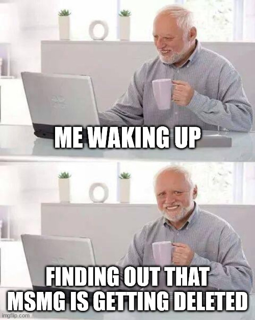 Hide the Pain Harold | ME WAKING UP; FINDING OUT THAT MSMG IS GETTING DELETED | image tagged in memes,hide the pain harold | made w/ Imgflip meme maker