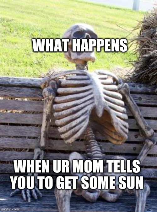 Waiting Skeleton | WHAT HAPPENS; WHEN UR MOM TELLS YOU TO GET SOME SUN | image tagged in memes,waiting skeleton | made w/ Imgflip meme maker