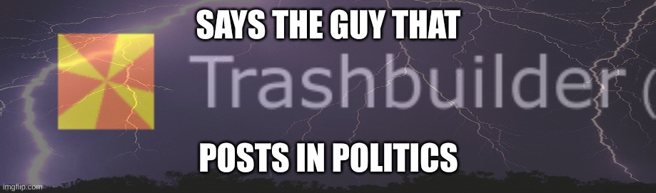 SAYS THE GUY THAT; POSTS IN POLITICS | made w/ Imgflip meme maker