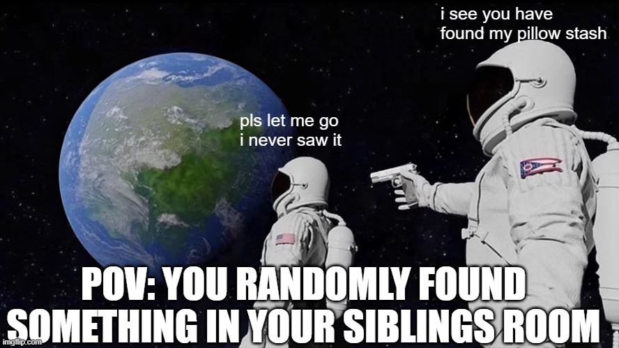 Meme 2 | i see you have found my pillow stash; pls let me go i never saw it; POV: YOU RANDOMLY FOUND SOMETHING IN YOUR SIBLINGS ROOM | image tagged in memes,always has been | made w/ Imgflip meme maker