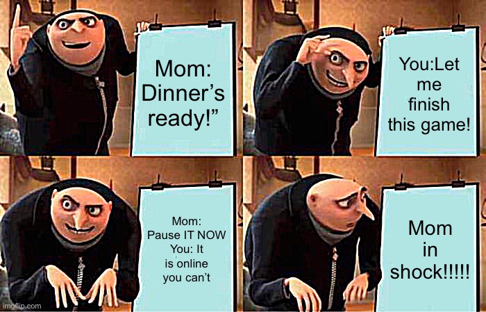 When dinner’s ready | Mom: Dinner’s ready!”; You:Let me finish this game! Mom: Pause IT NOW
You: It is online you can’t; Mom in shock!!!!! | image tagged in memes,gru's plan | made w/ Imgflip meme maker