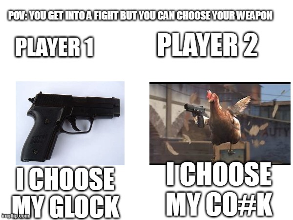 Pov: You get into a fight | POV: YOU GET INTO A FIGHT BUT YOU CAN CHOOSE YOUR WEAPON; PLAYER 2; PLAYER 1; I CHOOSE MY CO#K; I CHOOSE MY GLOCK | image tagged in funny | made w/ Imgflip meme maker