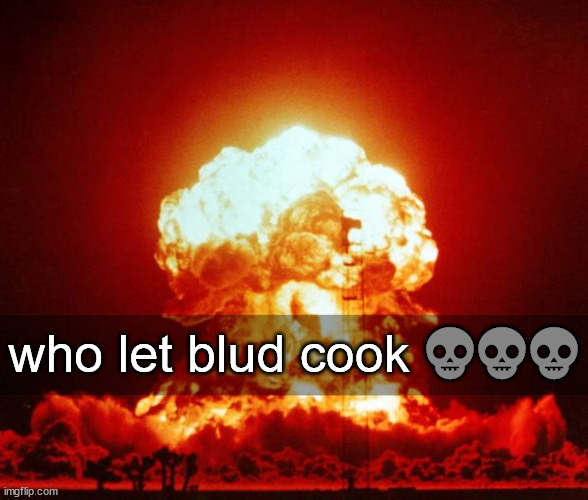 Nuke | who let blud cook 💀💀💀 | image tagged in nuke | made w/ Imgflip meme maker