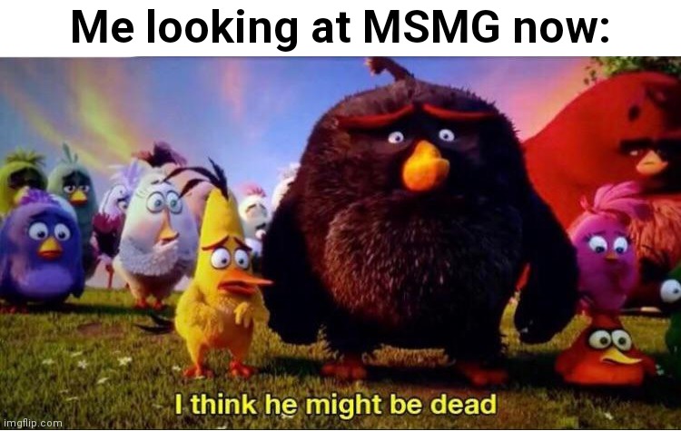 It's finally happening... | Me looking at MSMG now: | image tagged in i think he might be dead,msmg | made w/ Imgflip meme maker
